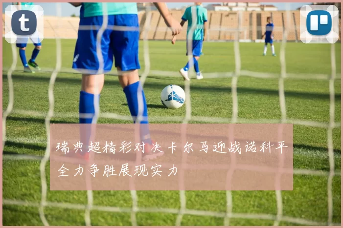 瑞典超精彩对决卡尔马迎战诺科平全力争胜展现实力
