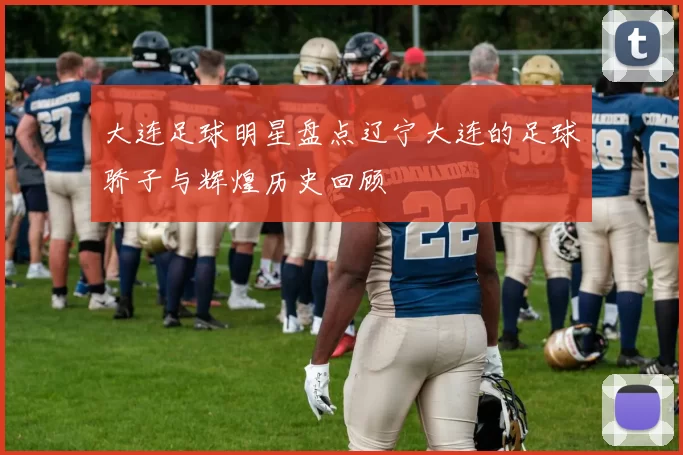 大连足球明星盘点辽宁大连的足球骄子与辉煌历史回顾