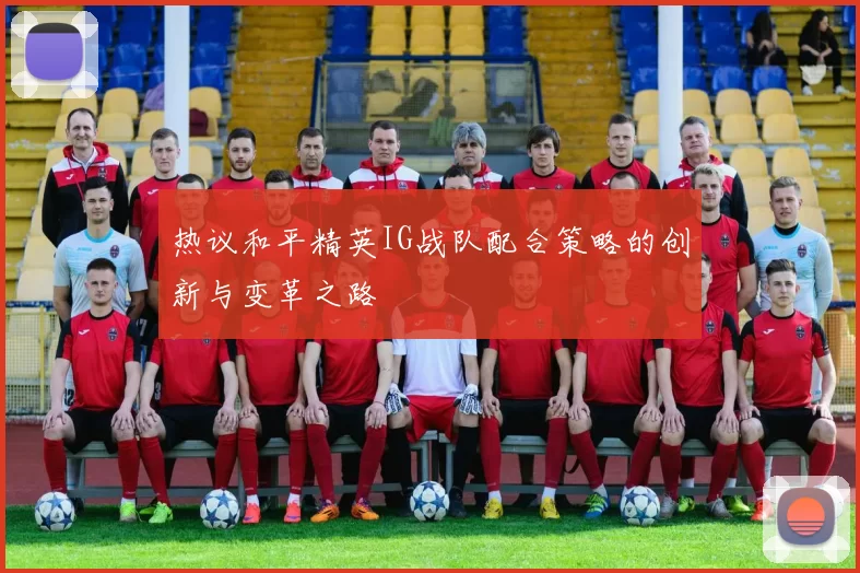 热议和平精英IG战队配合策略的创新与变革之路
