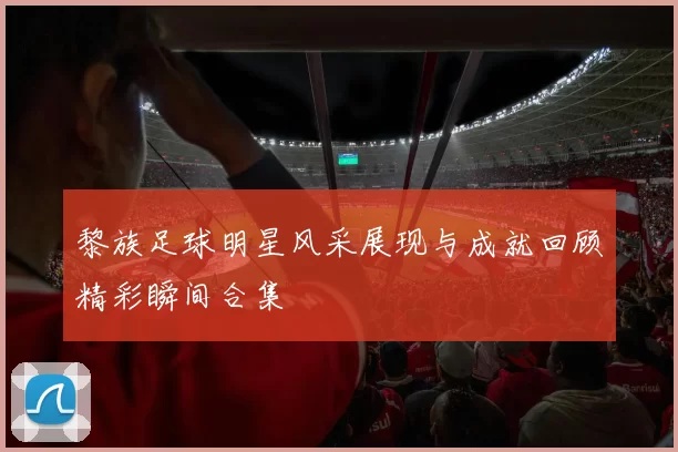 黎族足球明星风采展现与成就回顾精彩瞬间合集