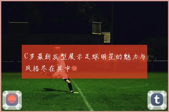 C罗最新发型展示足球明星的魅力与风格尽在其中