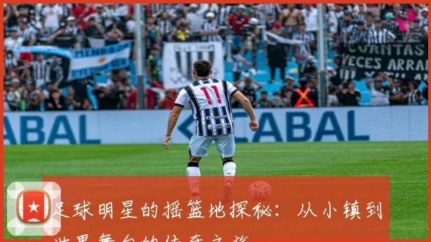 足球明星的摇篮地探秘：从小镇到世界舞台的传奇之旅