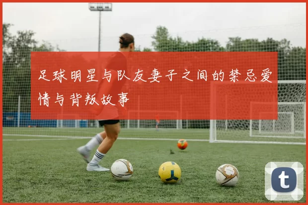 足球明星与队友妻子之间的禁忌爱情与背叛故事