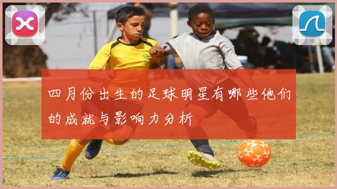 四月份出生的足球明星有哪些他们的成就与影响力分析