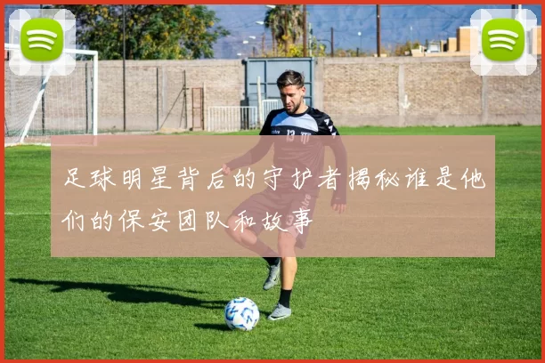 足球明星背后的守护者揭秘谁是他们的保安团队和故事
