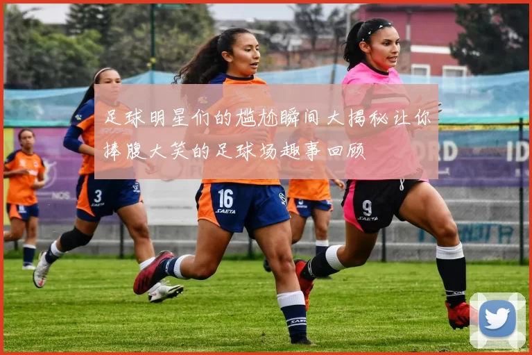 足球明星们的尴尬瞬间大揭秘让你捧腹大笑的足球场趣事回顾