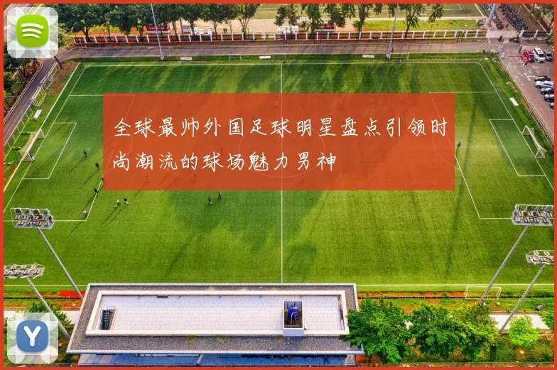 全球最帅外国足球明星盘点引领时尚潮流的球场魅力男神