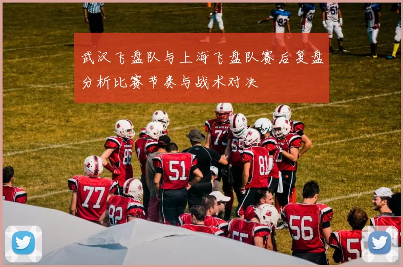 武汉飞盘队与上海飞盘队赛后复盘分析比赛节奏与战术对决
