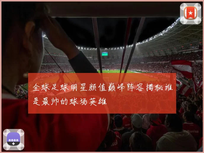 全球足球明星颜值巅峰阵容揭秘谁是最帅的球场英雄