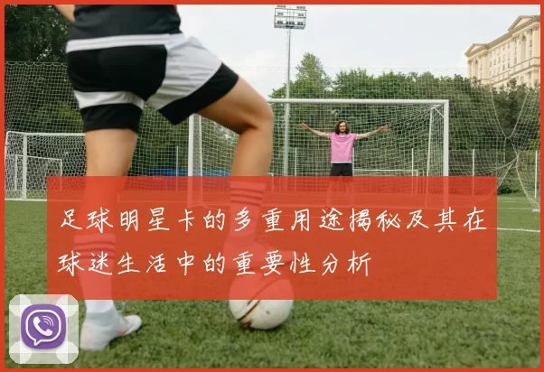 足球明星卡的多重用途揭秘及其在球迷生活中的重要性分析