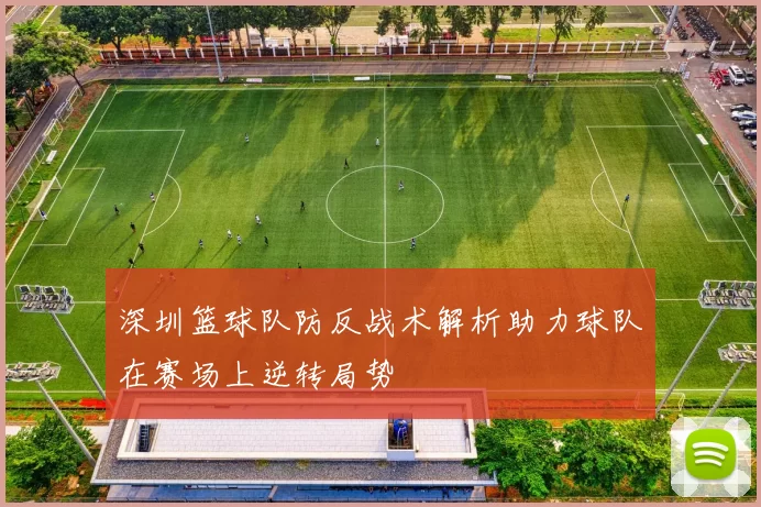 深圳篮球队防反战术解析助力球队在赛场上逆转局势