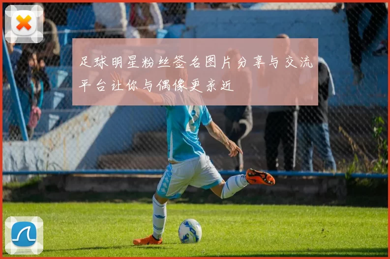 足球明星粉丝签名图片分享与交流平台让你与偶像更亲近
